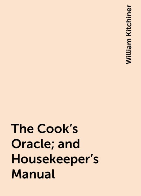 The Cook's Oracle; and Housekeeper's Manual, William Kitchiner