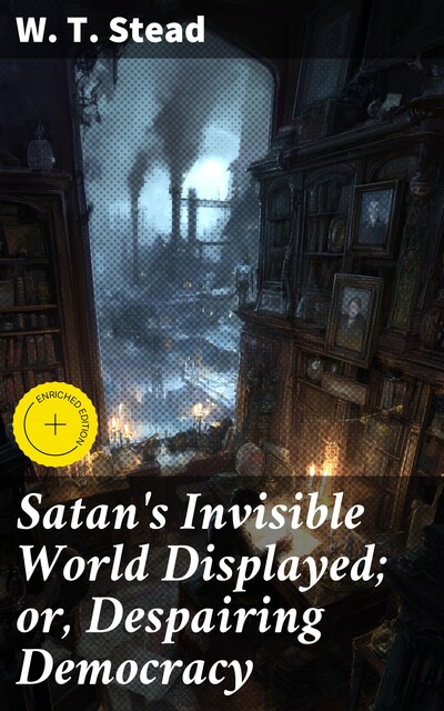 Satan's Invisible World Displayed; or, Despairing Democracy, W.T. Stead