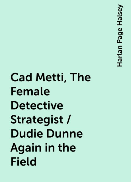 Cad Metti, The Female Detective Strategist / Dudie Dunne Again in the Field, Harlan Page Halsey