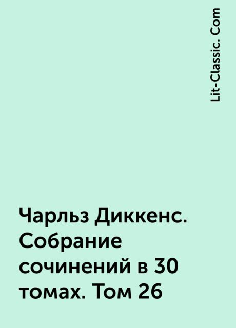 Чарльз Диккенс. Собрание сочинений в 30 томах. Том 26, Lit-Classic. Com