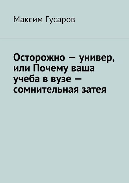 Осторожно – универ, или Почему ваша учеба в вузе – сомнительная затея, Максим Гусаров