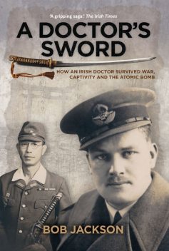 A Doctor's Sword: How an Irish Doctor Survived War, Captivity and the Atomic Bomb, Bob Jackson