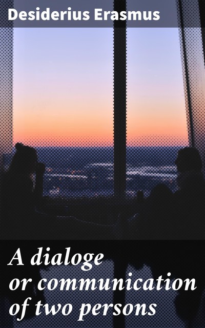 A dialoge or communication of two persons, Desiderius Erasmus