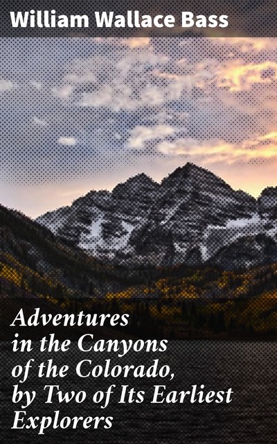 Adventures in the Canyons of the Colorado, by Two of Its Earliest Explorers, William Wallace Bass