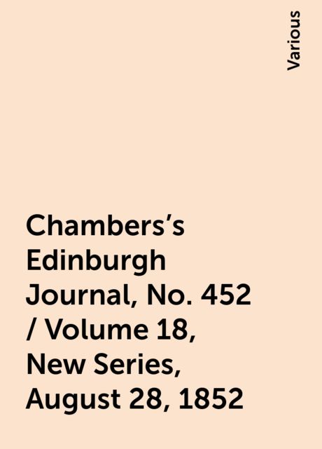 Chambers's Edinburgh Journal, No. 452 / Volume 18, New Series, August 28, 1852, Various