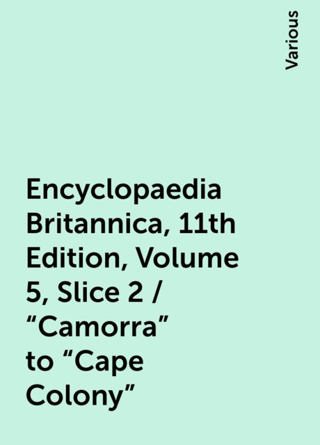 Encyclopaedia Britannica, 11th Edition, Volume 5, Slice 2 / "Camorra" to "Cape Colony", Various
