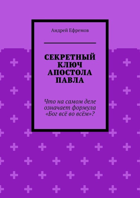 Секретный ключ Апостола Павла. Что на самом деле означает формула «Бог все во всем», Андрей Ефремов