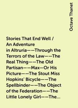 Stories That End Well / An Adventure in Altruria——Through the Terrors of the Law——The Real Thing——The Old Partisan——Max—Or His Picture——The Stout Miss Hopkins' Bicycle——The Spellbinder——The Object of the Federation——The Little Lonely Girl——The Hero of Com, Octave Thanet