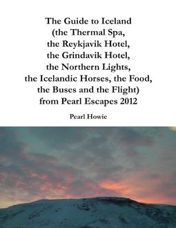 The Guide to Iceland (the Thermal Spa, the Reykjavik Hotel, the Grindavik Hotel, the Northern Lights, the Icelandic Horses, the Food, the Buses and the Flight) from Pearl Escapes 2012, Pearl Howie