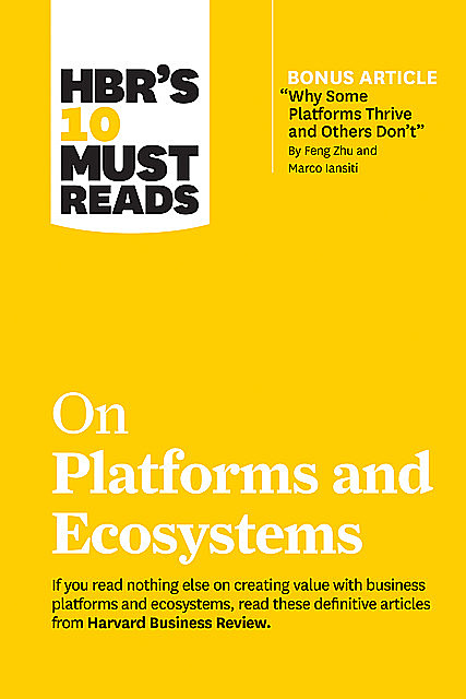 HBR's 10 Must Reads on Platforms and Ecosystems (with bonus article by “Why Some Platforms Thrive and Others Don't” By Feng Zhu and Marco Iansiti), Harvard Business Review, Parker Geoffrey, Marco Iansiti, Marshall W. Van Alstyne, Karim R. Lakhani