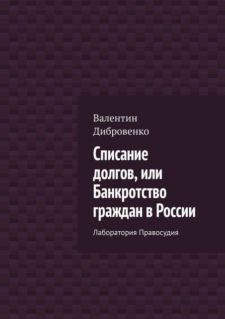 Списание долгов, или Банкротство граждан в России. Лаборатория Правосудия, Валентин Дибровенко