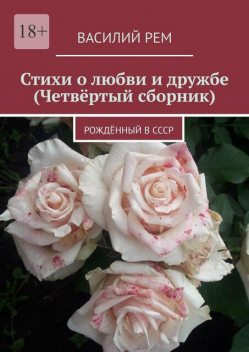 Стихи о любви и дружбе (Четвертый сборник). Рожденный в СССР, Василий РЕМ