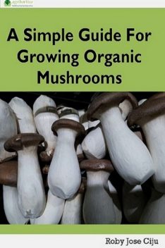 A Simple Guide for Growing Organic Mushrooms, Roby Jose Ciju