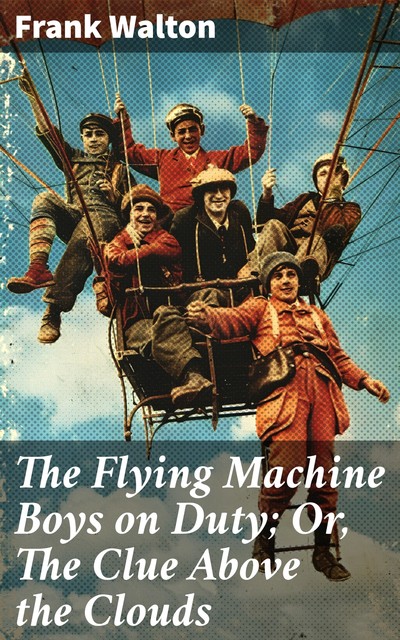 The Flying Machine Boys on Duty; Or, The Clue Above the Clouds, Frank Walton