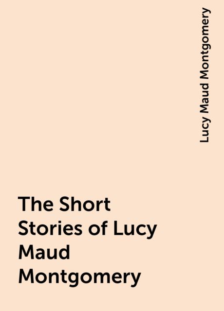 The Short Stories of Lucy Maud Montgomery, Lucy Maud Montgomery