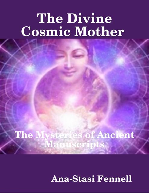 The Divine Cosmic Mother. The Mysteries of Ancient Manuscripts, Ana-Stasi Fennell
