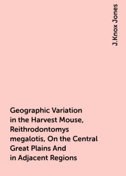 Geographic Variation in the Harvest Mouse, Reithrodontomys megalotis, On the Central Great Plains And in Adjacent Regions, J.Knox Jones
