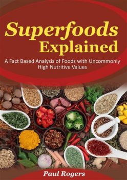 Superfoods Explained: A Fact Based Analysis of Foods with Uncommonly High Nutritive Values, Paul Rogers