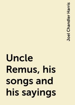Uncle Remus, his songs and his sayings, Joel Chandler Harris