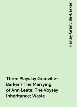 Three Plays by Granville-Barker / The Marrying of Ann Leete; The Voysey Inheritance; Waste, Harley Granville-Barker