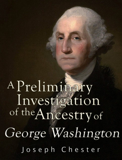 A Preliminary Investigation of the Alleged Ancestry of George Washington, Joseph Chester