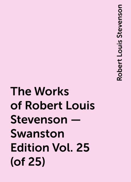 The Works of Robert Louis Stevenson - Swanston Edition Vol. 25 (of 25), Robert Louis Stevenson