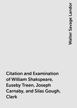 Citation and Examination of William Shakspeare, Euseby Treen, Joseph Carnaby, and Silas Gough, Clerk, Walter Savage Landor