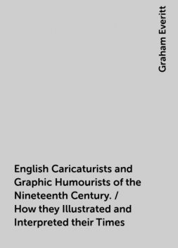 English Caricaturists and Graphic Humourists of the Nineteenth Century. / How they Illustrated and Interpreted their Times, Graham Everitt