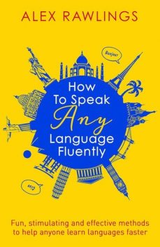 How to Speak Any Language Fluently: Fun, stimulating and effective methods to help anyone learn languages faster, Alex Rawlings