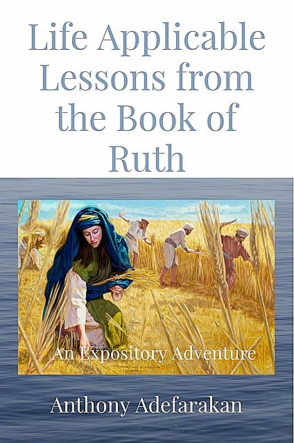 Life Applicable Lessons from the Book of Ruth, Anthony O Adefarakan