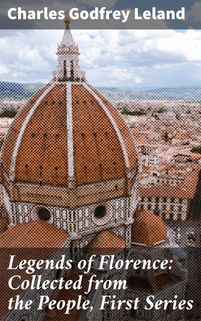 Legends of Florence: Collected from the People, First Series, Charles Godfrey Leland