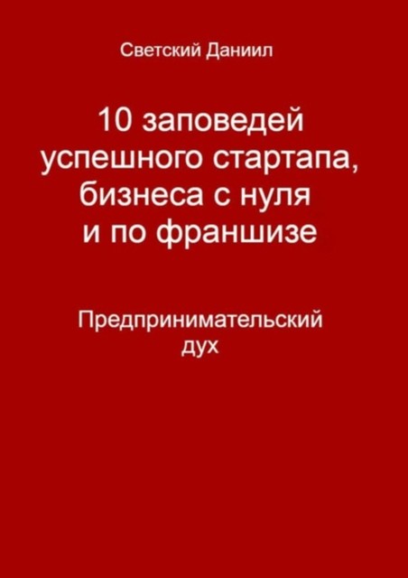 10 заповедей успешного стартапа, бизнеса с нуля и по франшизе. Предпринимательский дух, Даниил Светский