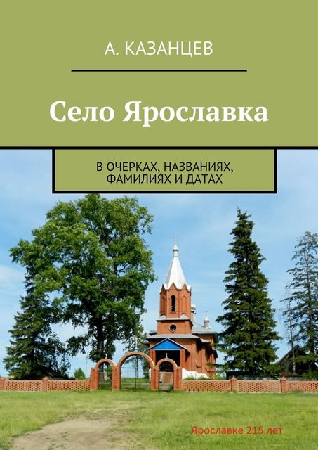 Село Ярославка. В очерках, названиях, фамилиях и датах, А.А. Казанцев
