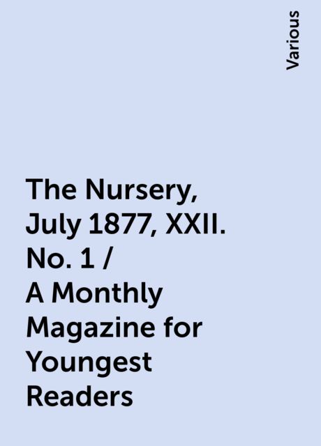 The Nursery, July 1877, XXII. No. 1 / A Monthly Magazine for Youngest Readers, Various