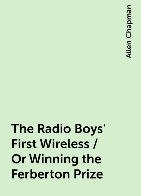 The Radio Boys' First Wireless / Or Winning the Ferberton Prize, Allen Chapman