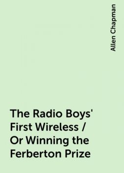 The Radio Boys' First Wireless / Or Winning the Ferberton Prize, Allen Chapman