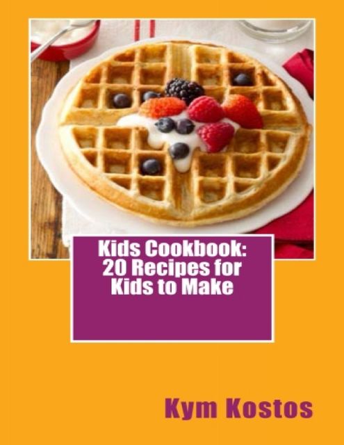Kids Cookbook: 20 Recipes for Kids to Make, Kym Kostos
