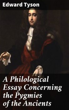 A Philological Essay Concerning the Pygmies of the Ancients, Edward Tyson