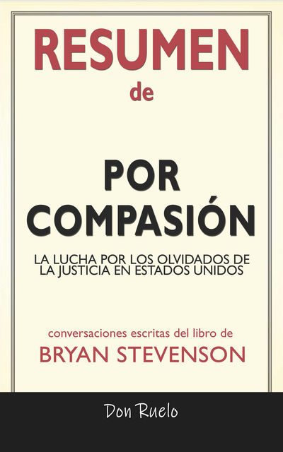Resumen de Por Compasión: La Lucha Por Los Olvidados de La Justicia En Estados Unidos: Conversaciones Escritas Del Libro De Bryan Stevenson, Don Ruelo
