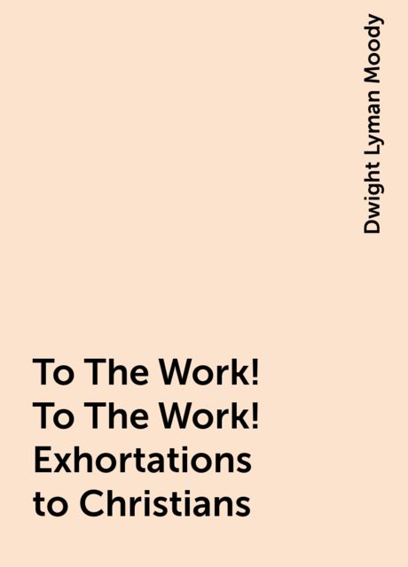 To The Work! To The Work! Exhortations to Christians, Dwight Lyman Moody