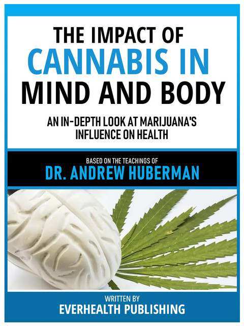 The Impact Of Cannabis In Mind And Body – Based On The Teachings Of Dr. Andrew Huberman, Everhealth Publishing