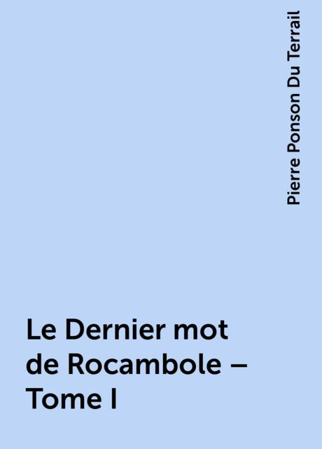 Le Dernier mot de Rocambole – Tome I, Pierre Ponson Du Terrail