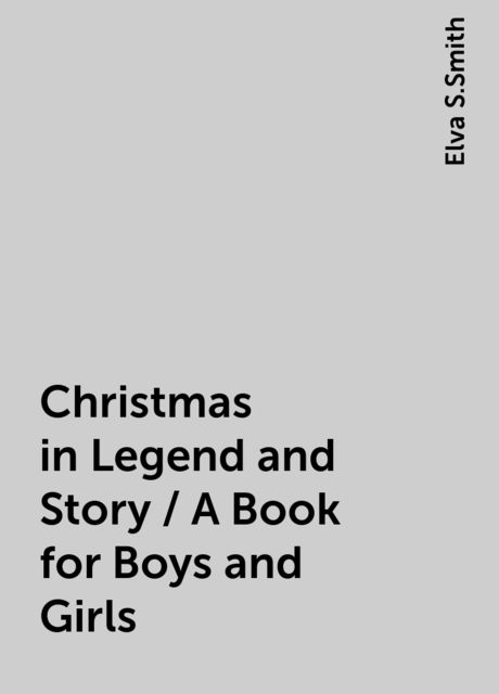 Christmas in Legend and Story / A Book for Boys and Girls, Elva S.Smith