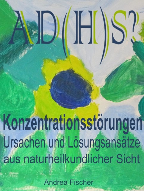 AD(H)S? Konzentrationsstörungen: Ursachen und Lösungsansätze aus naturheilkundlicher Sicht, Andrea Fischer