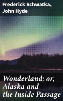 Wonderland; or, Alaska and the Inside Passage, John Hyde, Frederick Schwatka