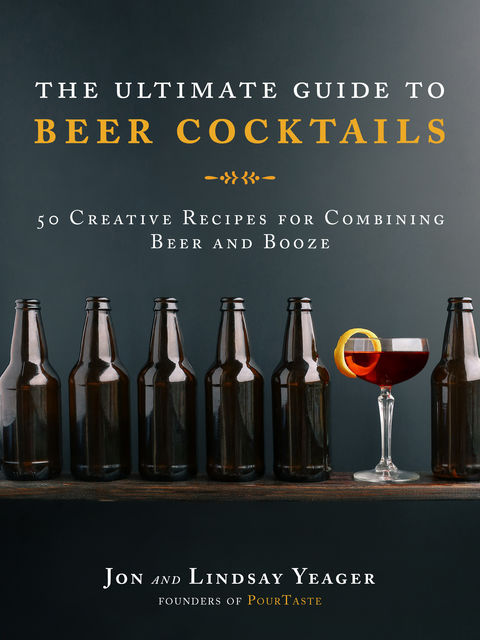 The Ultimate Guide to Beer Cocktails, Jon Yeager, Lindsay Yeager