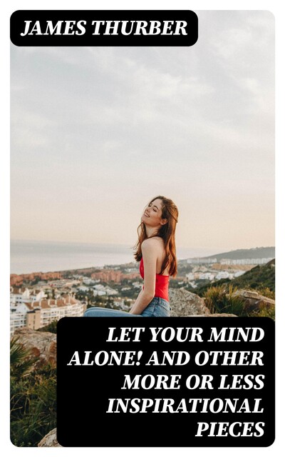Let Your Mind Alone! And Other More or Less Inspirational Pieces, James Thurber