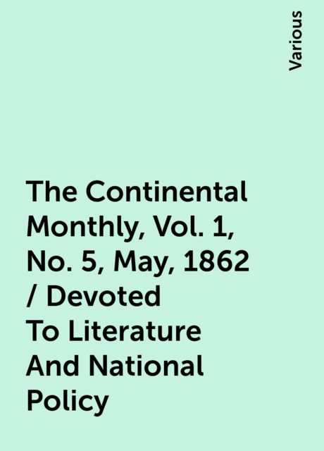 The Continental Monthly, Vol. 1, No. 5, May, 1862 / Devoted To Literature And National Policy, Various