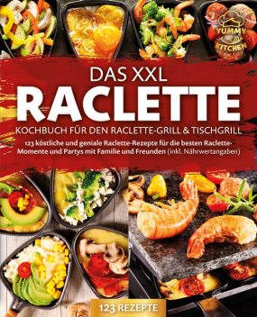 Das XXL Raclette Kochbuch für den Raclette-Grill & Tischgrill: 123 köstliche und geniale Raclette-Rezepte für die besten Raclette-Momente und Partys mit Familie und Freunden (inkl. Nährwertangaben), Yummy Kitchen