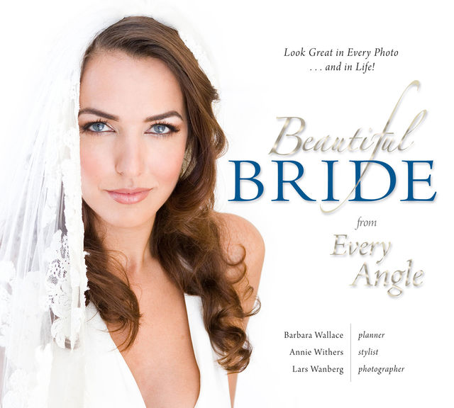 Beautiful Bride from Every Angle: Look Great in Every Photoand in Life!, Annie Withers, Barbara Wallace, Lars Wanberg